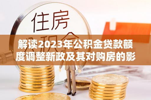 金华解读2023年公积金贷款额度调整新政及其对购房的影响