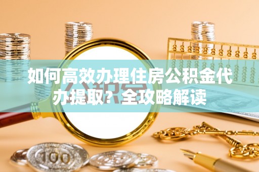 金华如何高效办理住房公积金代办提取？全攻略解读