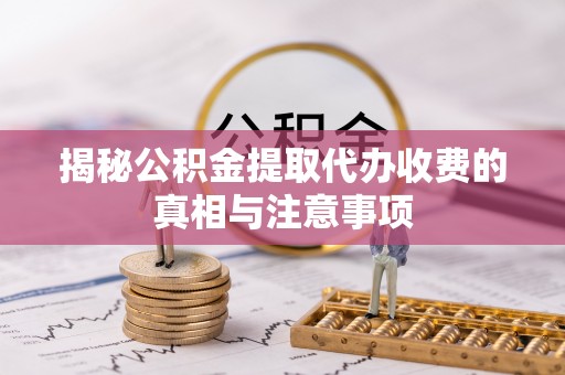 金华揭秘公积金提取代办收费的真相与注意事项