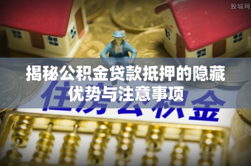金华揭秘公积金贷款抵押的隐藏优势与注意事项