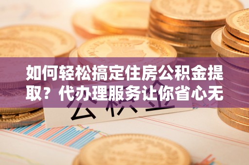 金华如何轻松搞定住房公积金提取？代办理服务让你省心无忧