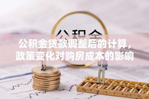金华公积金贷款调整后的计算，政策变化对购房成本的影响与应对策略