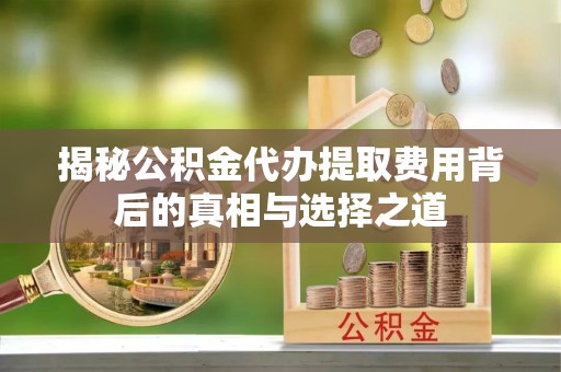 金华揭秘公积金代办提取费用背后的真相与选择之道