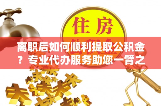 金华离职后如何顺利提取公积金？专业代办服务助您一臂之力