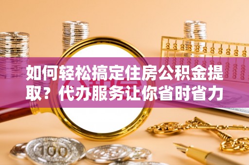 金华如何轻松搞定住房公积金提取？代办服务让你省时省力