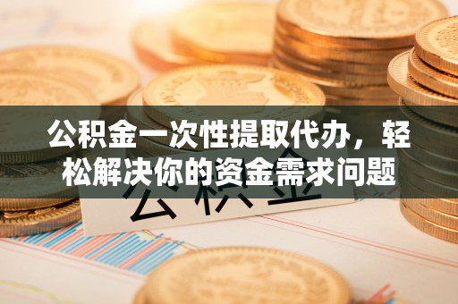 金华公积金一次性提取代办，轻松解决你的资金需求问题
