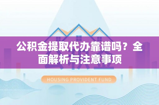 金华公积金提取代办靠谱吗？全面解析与注意事项