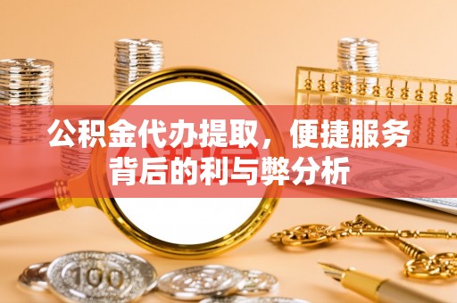 金华公积金代办提取，便捷服务背后的利与弊分析