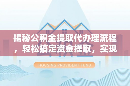 金华揭秘公积金提取代办理流程，轻松搞定资金提取，实现财务自由