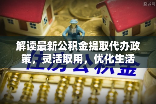 金华解读最新公积金提取代办政策，灵活取用，优化生活