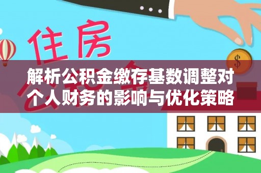 金华解析公积金缴存基数调整对个人财务的影响与优化策略
