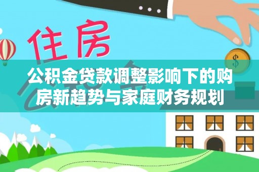 金华公积金贷款调整影响下的购房新趋势与家庭财务规划