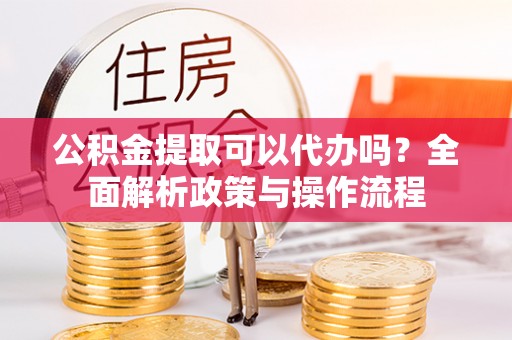 金华公积金提取可以代办吗？全面解析政策与操作流程