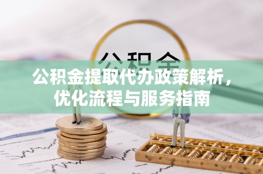 金华公积金提取代办政策解析，优化流程与服务指南