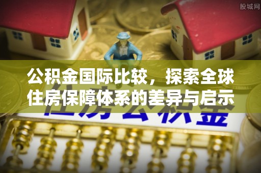 金华公积金国际比较，探索全球住房保障体系的差异与启示