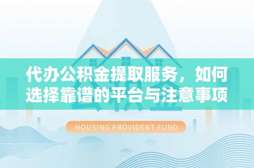 金华代办公积金提取服务，如何选择靠谱的平台与注意事项