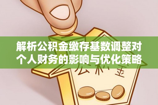 金华解析公积金缴存基数调整对个人财务的影响与优化策略