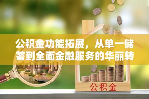 金华公积金功能拓展，从单一储蓄到全面金融服务的华丽转身