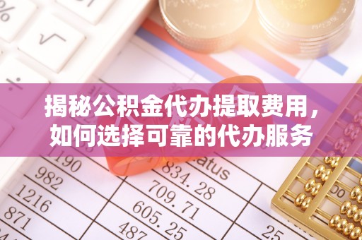 金华揭秘公积金代办提取费用，如何选择可靠的代办服务