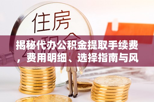 金华揭秘代办公积金提取手续费，费用明细、选择指南与风险防范