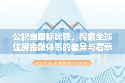 金华公积金国际比较，探索全球住房金融体系的差异与启示