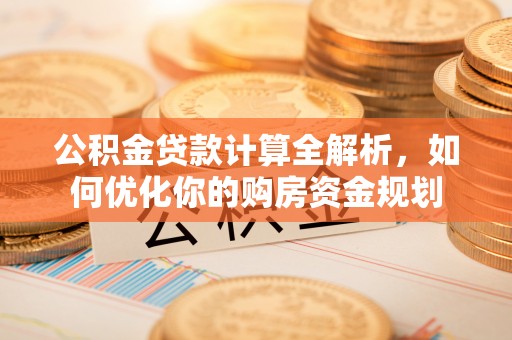 金华公积金贷款计算全解析，如何优化你的购房资金规划
