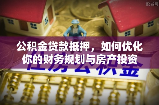 金华公积金贷款抵押，如何优化你的财务规划与房产投资