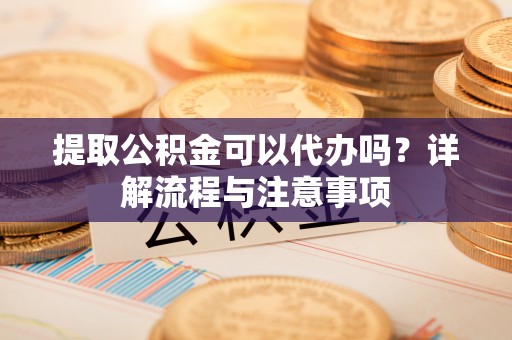 金华提取公积金可以代办吗？详解流程与注意事项