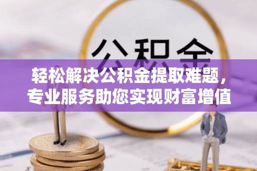 金华轻松解决公积金提取难题，专业服务助您实现财富增值——代办公积金提取