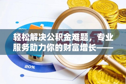 金华轻松解决公积金难题，专业服务助力你的财富增长——代办公积金提取