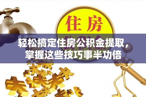 金华轻松搞定住房公积金提取，掌握这些技巧事半功倍