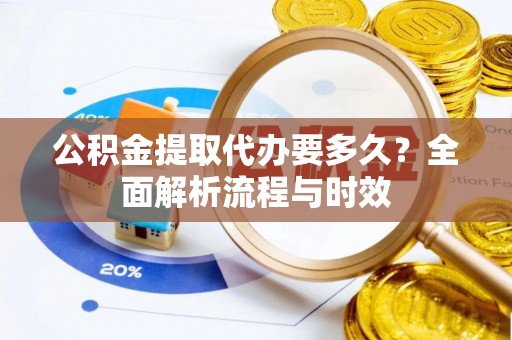 金华公积金提取代办要多久？全面解析流程与时效