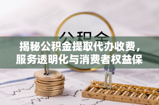 金华揭秘公积金提取代办收费，服务透明化与消费者权益保障