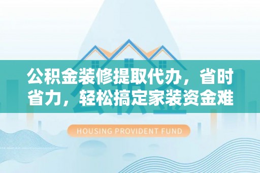 金华公积金装修提取代办，省时省力，轻松搞定家装资金难题