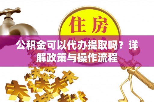 金华公积金可以代办提取吗？详解政策与操作流程