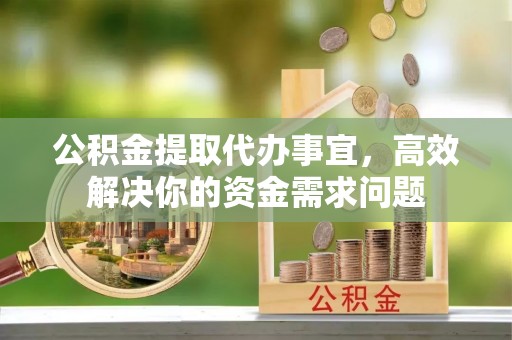 金华公积金提取代办事宜，高效解决你的资金需求问题