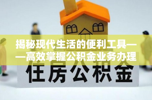 金华揭秘现代生活的便利工具——高效掌握公积金业务办理流程的关键步骤