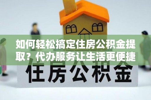 金华如何轻松搞定住房公积金提取？代办服务让生活更便捷