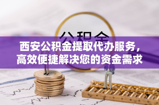 金华西安公积金提取代办服务，高效便捷解决您的资金需求