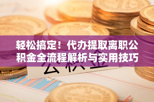 金华轻松搞定！代办提取离职公积金全流程解析与实用技巧
