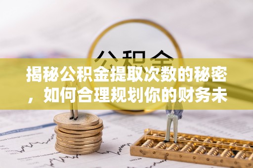 金华揭秘公积金提取次数的秘密，如何合理规划你的财务未来