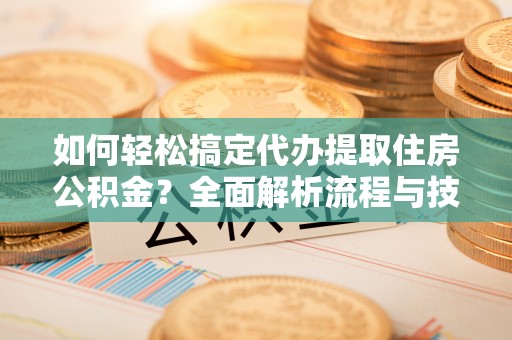 金华如何轻松搞定代办提取住房公积金？全面解析流程与技巧