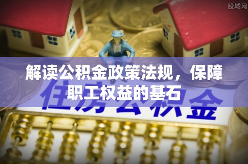 金华解读公积金政策法规，保障职工权益的基石