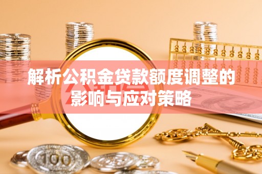 金华解析公积金贷款额度调整的影响与应对策略