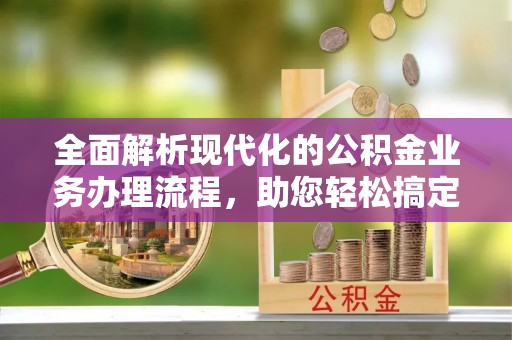 金华全面解析现代化的公积金业务办理流程，助您轻松搞定每一笔交易