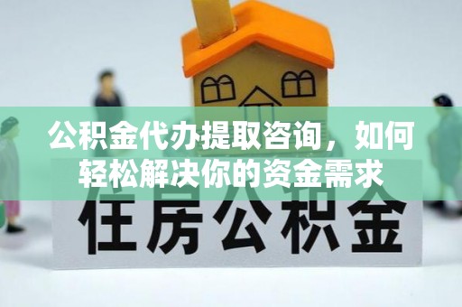 金华公积金代办提取咨询，如何轻松解决你的资金需求