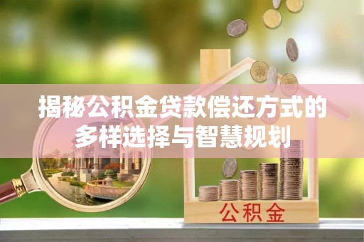 金华揭秘公积金贷款偿还方式的多样选择与智慧规划