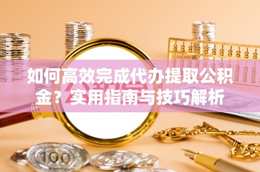 金华如何高效完成代办提取公积金？实用指南与技巧解析