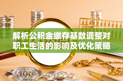 金华解析公积金缴存基数调整对职工生活的影响及优化策略
