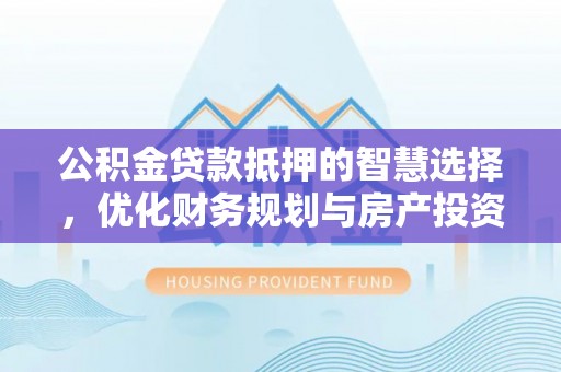 金华公积金贷款抵押的智慧选择，优化财务规划与房产投资